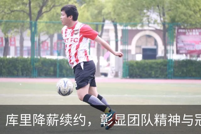 库里降薪续约，彰显团队精神与冠军渴望