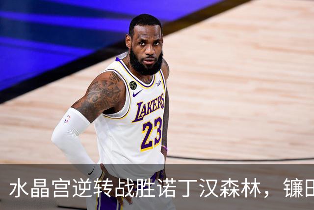 水晶宫逆转战胜诺丁汉森林，镰田大地首次进球闪耀全场
