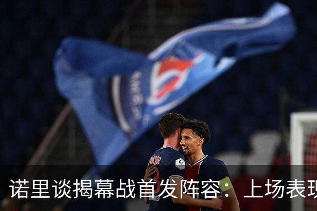 诺里谈揭幕战首发阵容：上场表现或为理想参考